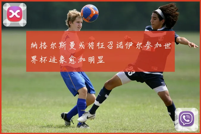 纳格尔斯曼或将征召诺伊尔参加世界杯迹象愈加明显