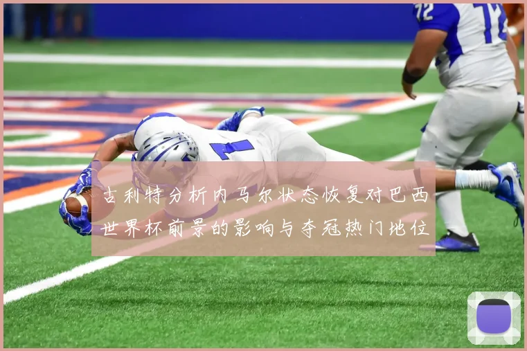 古利特分析内马尔状态恢复对巴西世界杯前景的影响与夺冠热门地位探讨