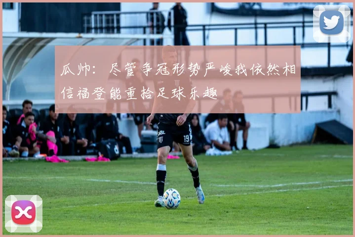 瓜帅：尽管争冠形势严峻我依然相信福登能重拾足球乐趣