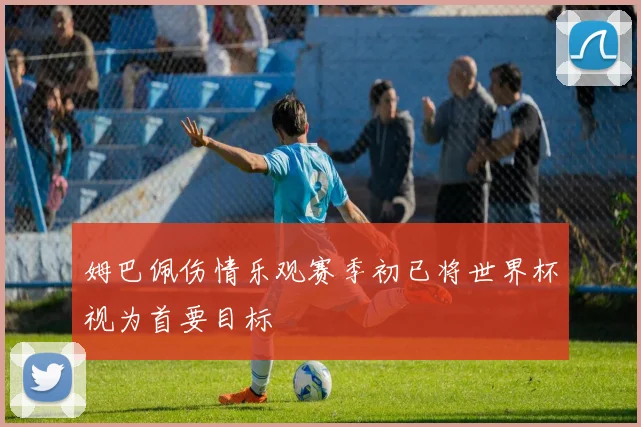 姆巴佩伤情乐观赛季初已将世界杯视为首要目标