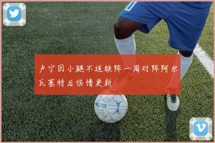 卢宁因小腿不适缺阵一周对阵阿尔瓦塞特后伤情更新