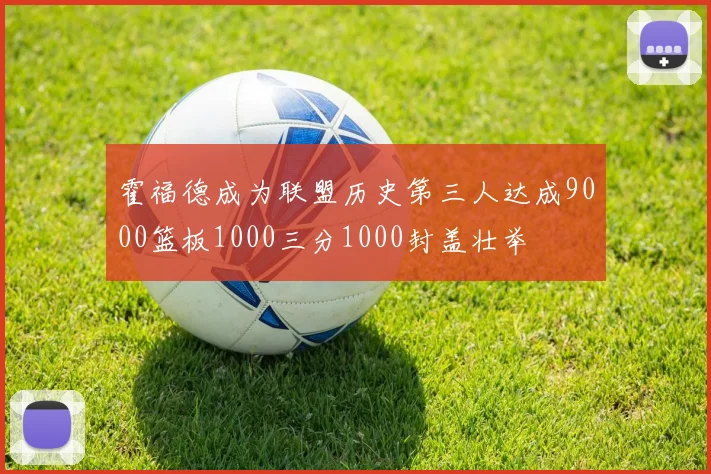 霍福德成为联盟历史第三人达成9000篮板1000三分1000封盖壮举