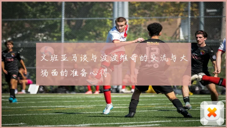 文班亚马谈与波波维奇的交流与大场面的准备心得