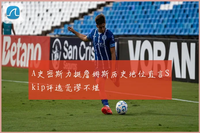 A史密斯力挺詹姆斯历史地位直言Skip评选荒谬不堪