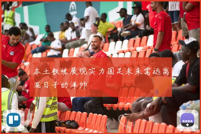 本土教练展现实力国足未来需远离混日子的洋帅