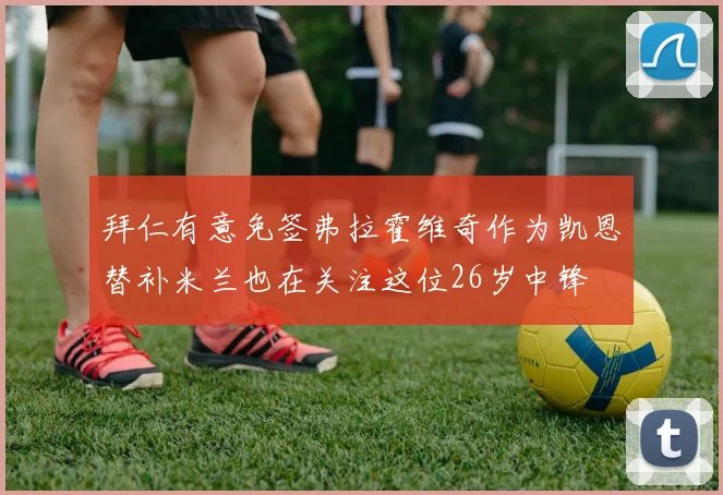 拜仁有意免签弗拉霍维奇作为凯恩替补米兰也在关注这位26岁中锋
