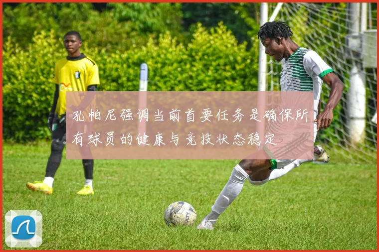 孔帕尼强调当前首要任务是确保所有球员的健康与竞技状态稳定