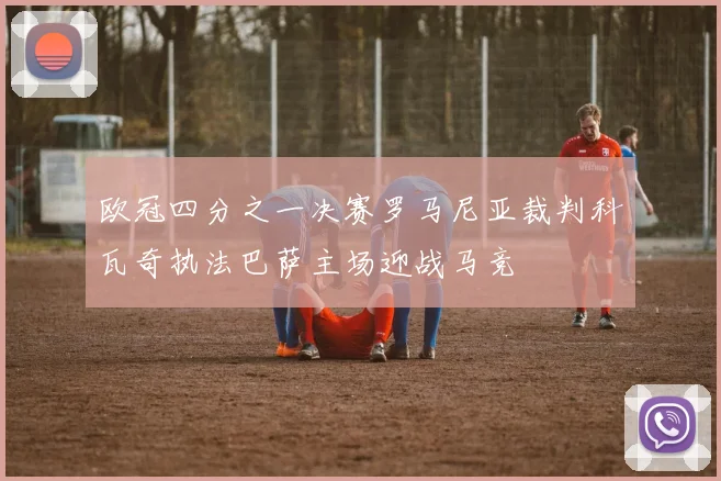 欧冠四分之一决赛罗马尼亚裁判科瓦奇执法巴萨主场迎战马竞