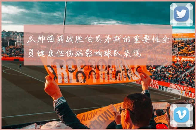瓜帅强调战胜伯恩茅斯的重要性全员健康但伤病影响球队表现