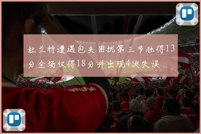 杜兰特遭遇包夹困扰第三节独得13分全场仅得18分并出现4次失误