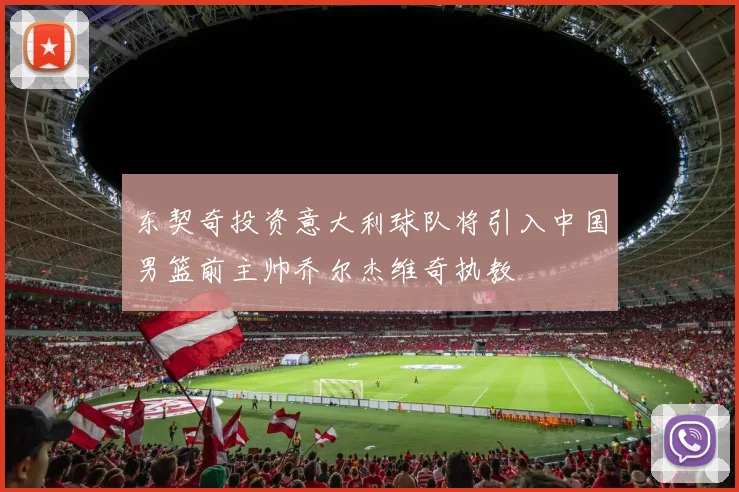 东契奇投资意大利球队将引入中国男篮前主帅乔尔杰维奇执教