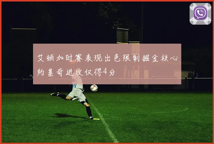 艾顿加时赛表现出色限制掘金核心约基奇进攻仅得4分