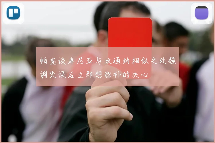 帕克谈库尼亚与坎通纳相似之处强调失误后立即想弥补的决心