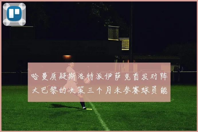 哈曼质疑斯洛特派伊萨克首发对阵大巴黎的决策三个月未参赛球员能否胜任