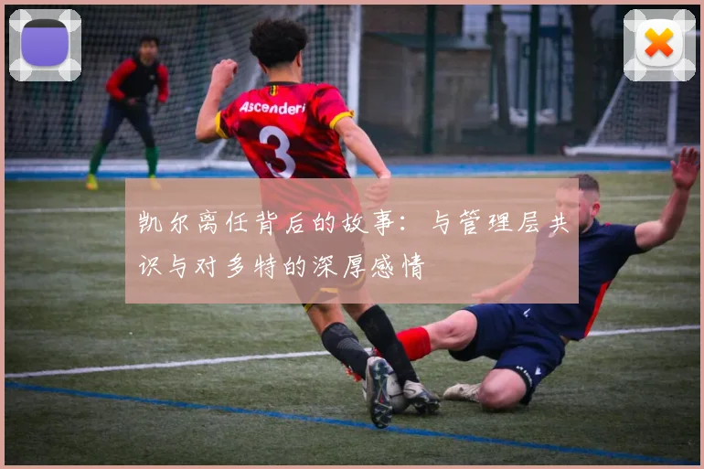 凯尔离任背后的故事：与管理层共识与对多特的深厚感情