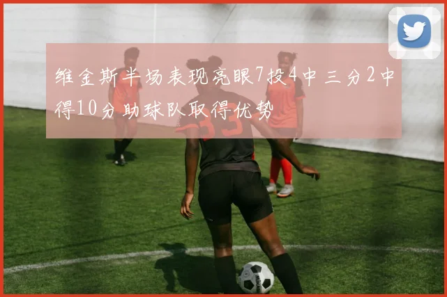 维金斯半场表现亮眼7投4中三分2中得10分助球队取得优势