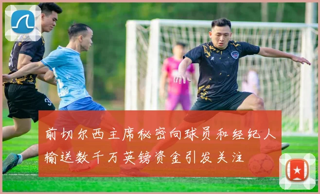 前切尔西主席秘密向球员和经纪人输送数千万英镑资金引发关注