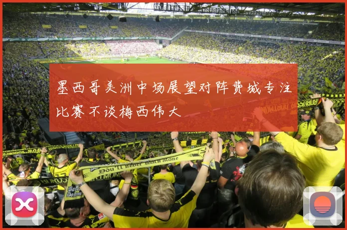 墨西哥美洲中场展望对阵费城专注比赛不谈梅西伟大