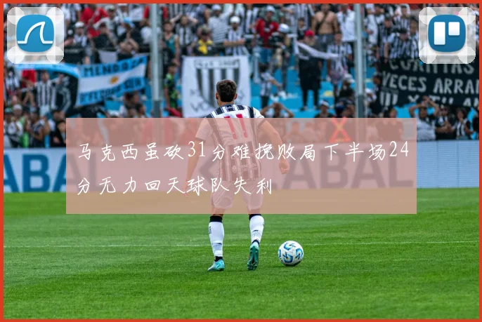 马克西虽砍31分难挽败局下半场24分无力回天球队失利