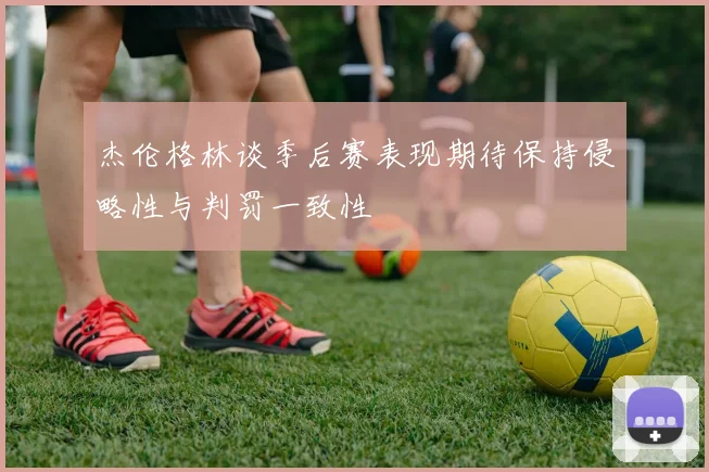杰伦格林谈季后赛表现期待保持侵略性与判罚一致性