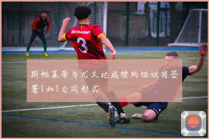 斯帕莱蒂与尤文达成续约协议将签署1加1合同形式