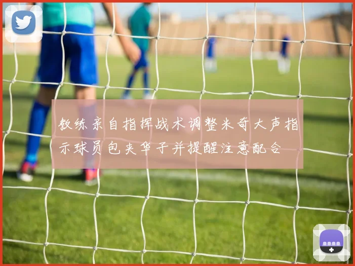 教练亲自指挥战术调整米奇大声指示球员包夹华子并提醒注意配合