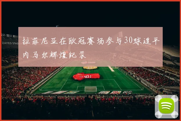 拉菲尼亚在欧冠赛场参与30球追平内马尔辉煌纪录