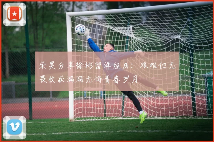 荣昊分享徐彬留洋经历：艰难但无畏收获满满无悔青春岁月