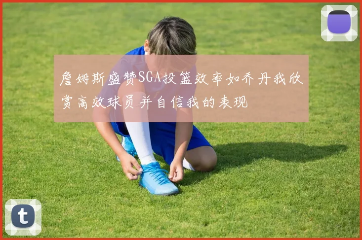 詹姆斯盛赞SGA投篮效率如乔丹我欣赏高效球员并自信我的表现