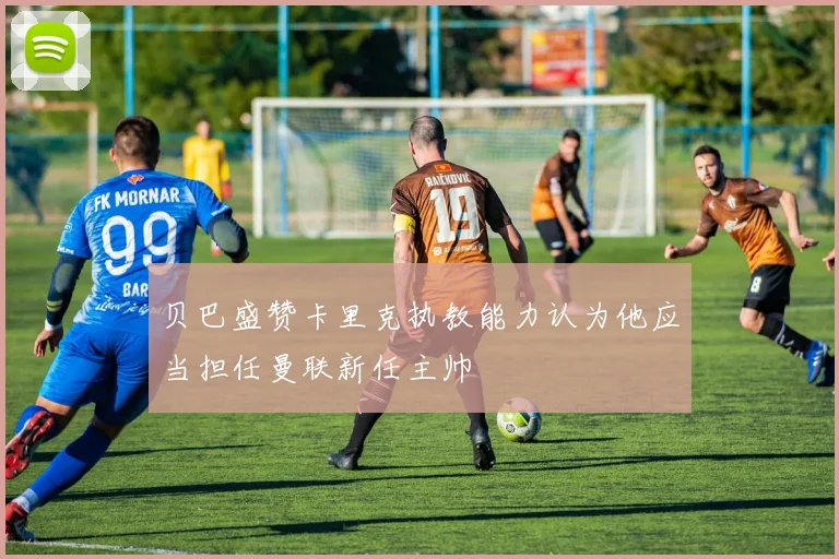 贝巴盛赞卡里克执教能力认为他应当担任曼联新任主帅