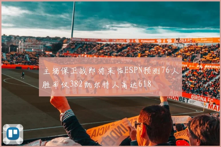 主场保卫战即将来临ESPN预测76人胜率仅382凯尔特人高达618