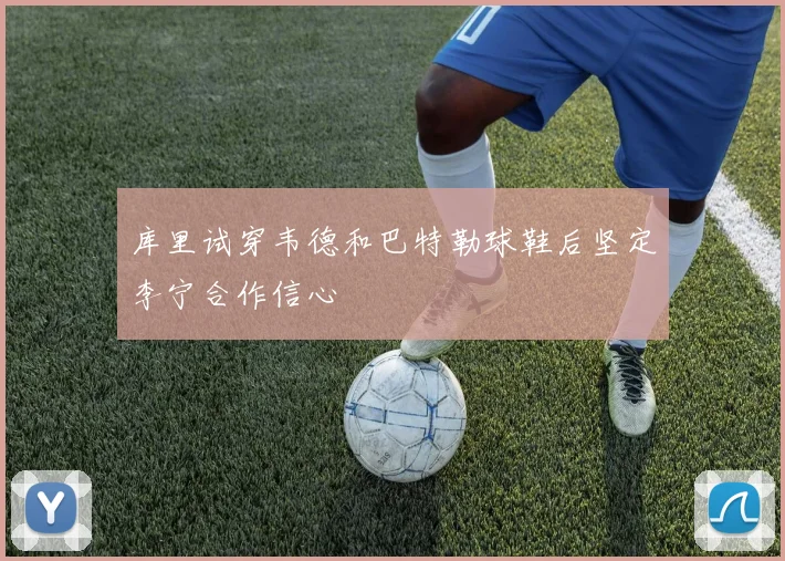 库里试穿韦德和巴特勒球鞋后坚定李宁合作信心