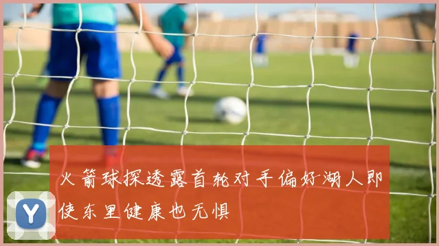 火箭球探透露首轮对手偏好湖人即使东里健康也无惧