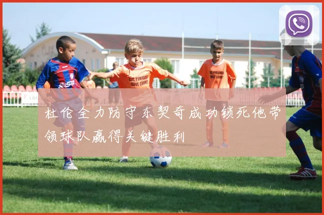 杜伦全力防守东契奇成功锁死他带领球队赢得关键胜利