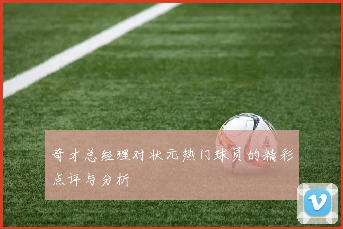奇才总经理对状元热门球员的精彩点评与分析