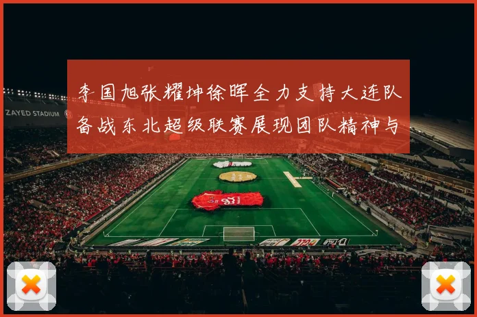 李国旭张耀坤徐晖全力支持大连队备战东北超级联赛展现团队精神与合作力量