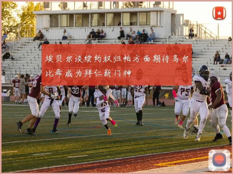 埃贝尔谈续约权归帕方面期待乌尔比希成为拜仁新门神