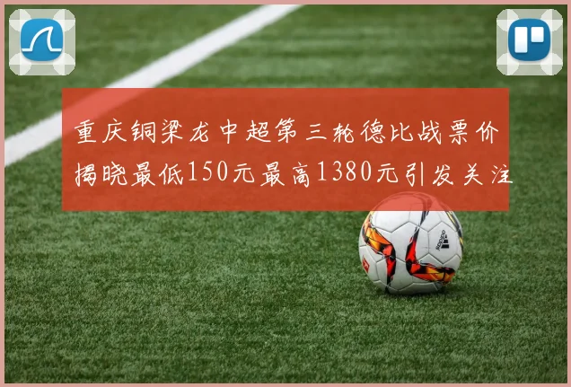 重庆铜梁龙中超第三轮德比战票价揭晓最低150元最高1380元引发关注