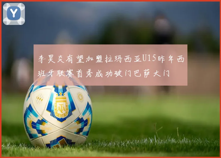 李昊炎有望加盟拉玛西亚U15昨年西班牙联赛首秀成功破门巴萨大门